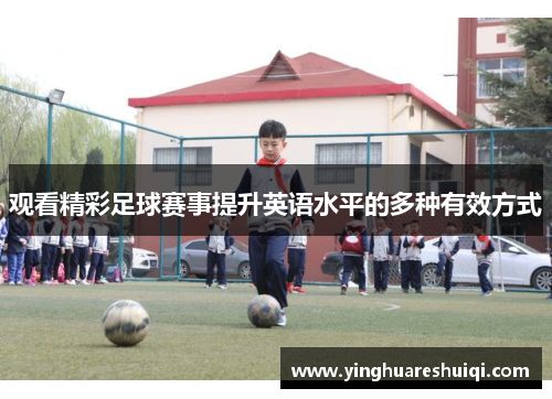 观看精彩足球赛事提升英语水平的多种有效方式