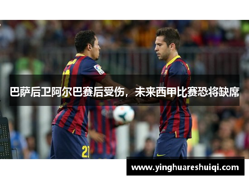 巴萨后卫阿尔巴赛后受伤，未来西甲比赛恐将缺席