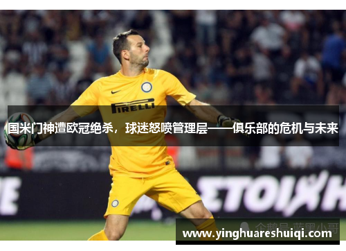 国米门神遭欧冠绝杀，球迷怒喷管理层——俱乐部的危机与未来