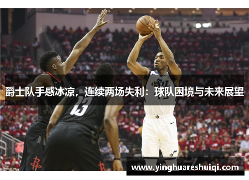 爵士队手感冰凉，连续两场失利：球队困境与未来展望