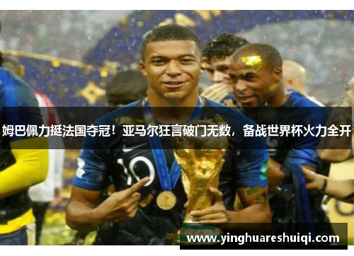 姆巴佩力挺法国夺冠！亚马尔狂言破门无数，备战世界杯火力全开